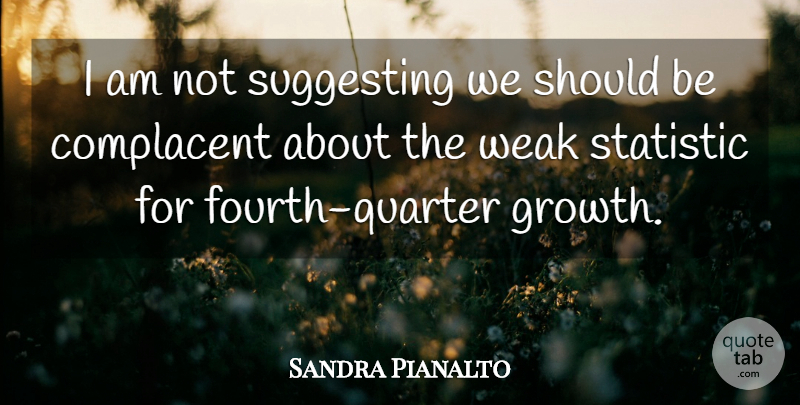 Sandra Pianalto Quote About Complacent, Statistic, Suggesting, Weak: I Am Not Suggesting We...