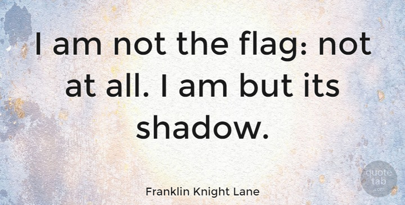 Franklin Knight Lane Quote About Shadow, Flags, Flag Day: I Am Not The Flag...