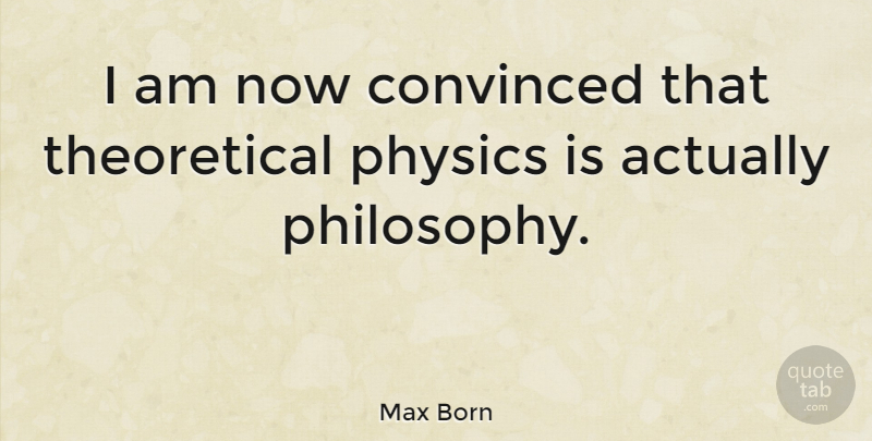 Max Born Quote About Philosophy, Theoretical Physics, Convinced: I Am Now Convinced That...