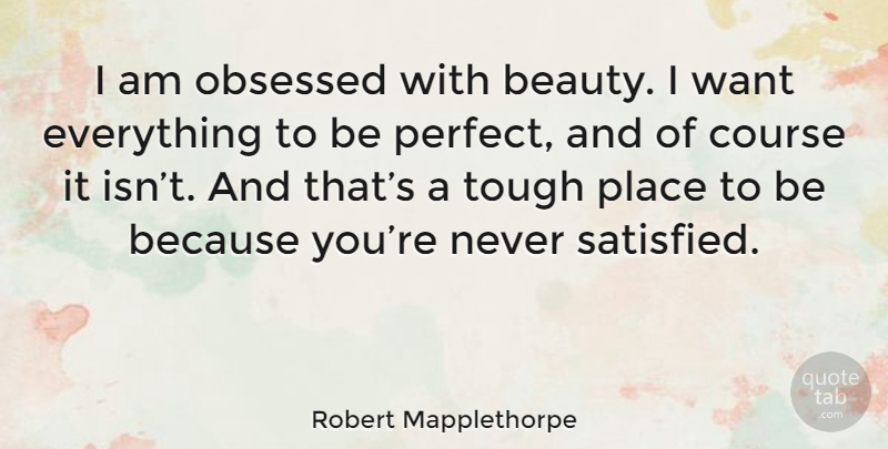 Robert Mapplethorpe Quote About Perfect, Want, Tough: I Am Obsessed With Beauty...