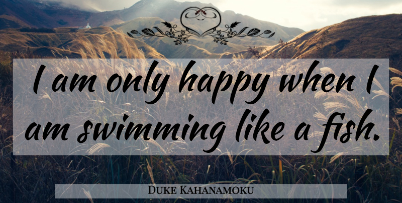 Duke Kahanamoku Quote About Swimming, Fishes: I Am Only Happy When...