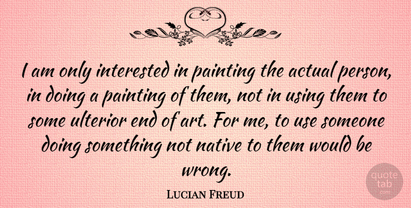Lucian Freud Quote About Art, Would Be, Use: I Am Only Interested In...