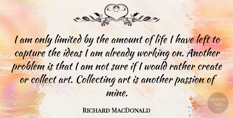 Richard MacDonald Quote About Amount, Art, Capture, Collect, Collecting: I Am Only Limited By...