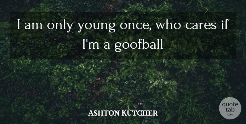 Ashton Kutcher Quote About Who Cares, Care, Young: I Am Only Young Once...