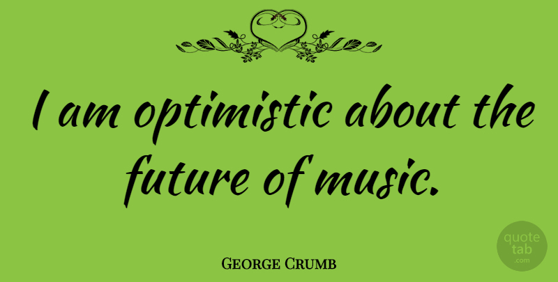 George Crumb Quote About Optimistic: I Am Optimistic About The...