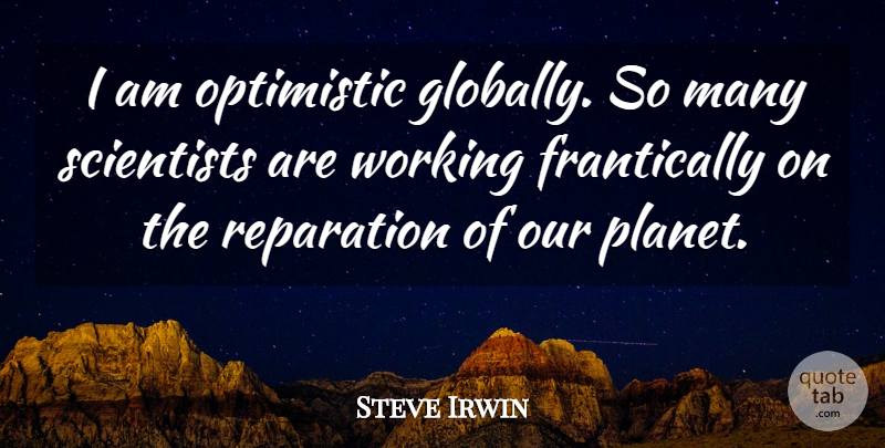 Steve Irwin Quote About Optimistic, Environment, Scientist: I Am Optimistic Globally So...