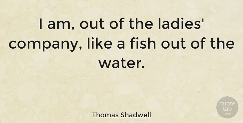 Thomas Shadwell Quote About Fishing, Water, Company: I Am Out Of The...