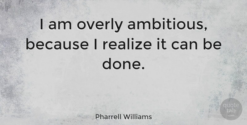 Pharrell Williams Quote About Ambitious, Done, Realizing: I Am Overly Ambitious Because...