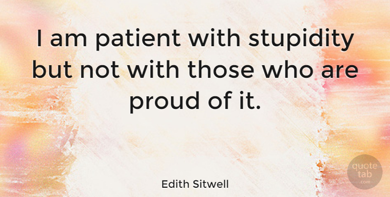 Edith Sitwell Quote About Patience, Stupid, Ignorance: I Am Patient With Stupidity...