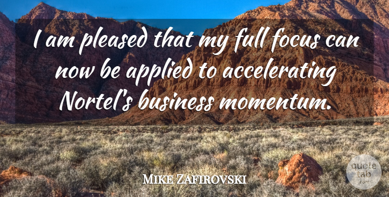 Mike Zafirovski Quote About Applied, Business, Focus, Full, Pleased: I Am Pleased That My...