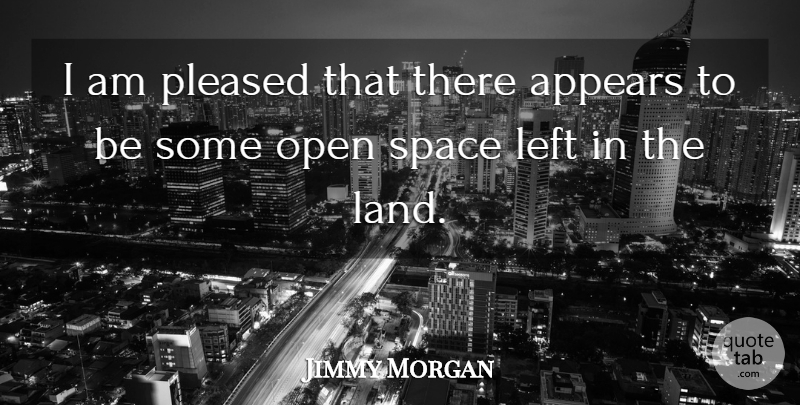 Jimmy Morgan Quote About Appears, Left, Open, Pleased, Space: I Am Pleased That There...