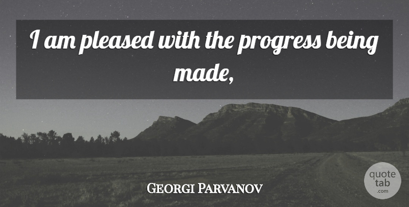Georgi Parvanov Quote About Pleased, Progress: I Am Pleased With The...