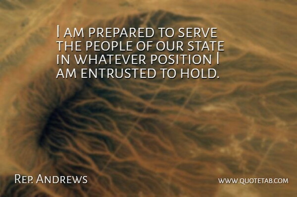 Rep. Andrews Quote About Entrusted, People, Position, Prepared, Serve: I Am Prepared To Serve...
