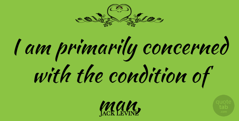 Jack Levine Quote About Men, Concerned, Conditions: I Am Primarily Concerned With...