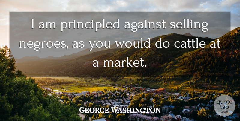 George Washington Quote About Selling, Cattle, Principled: I Am Principled Against Selling...