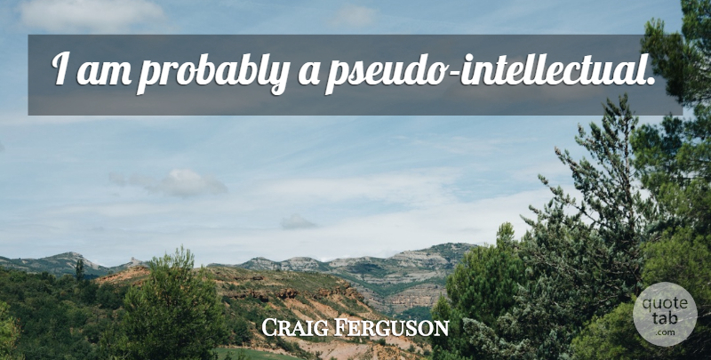 Craig Ferguson Quote About Intellectual, Pseudo, Pseudo Intellectuals: I Am Probably A Pseudo...