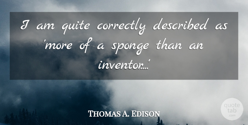 Thomas A. Edison Quote About Motivational, Sponges, Inventor: I Am Quite Correctly Described...