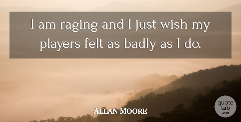Allan Moore Quote About Badly, Felt, Players, Raging, Wish: I Am Raging And I...