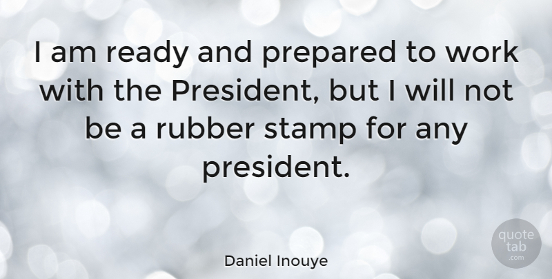 Daniel Inouye Quote About Prepared, Rubber, Stamp, Work: I Am Ready And Prepared...