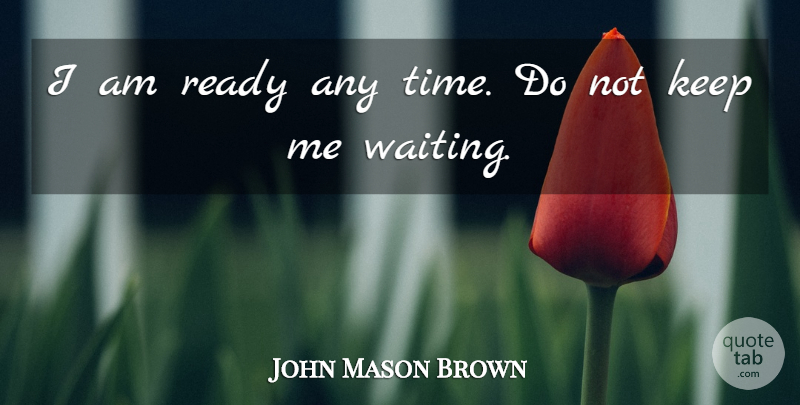 John Mason Brown Quote About Time, Waiting, Management: I Am Ready Any Time...