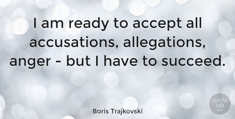 Boris Trajkovski Quote About Anger, Succeed, Accepting: I Am Ready To Accept...
