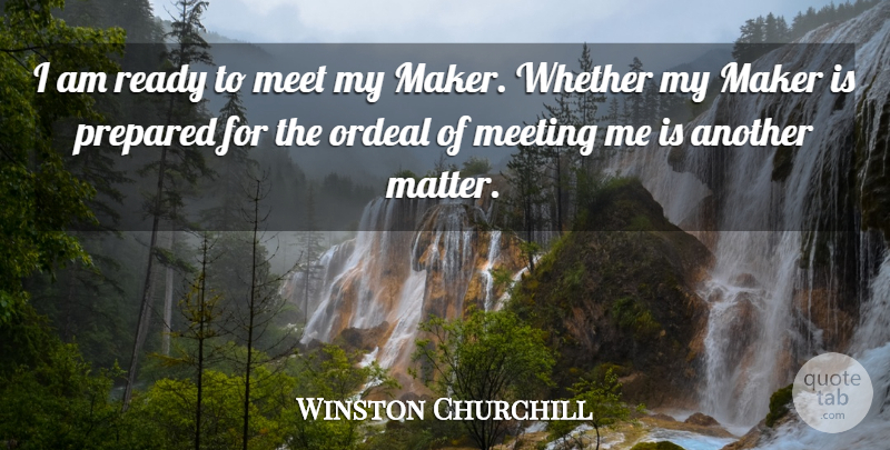 Winston Churchill Quote About Maker, Meet, Meeting, Ordeal, Prepared: I Am Ready To Meet...