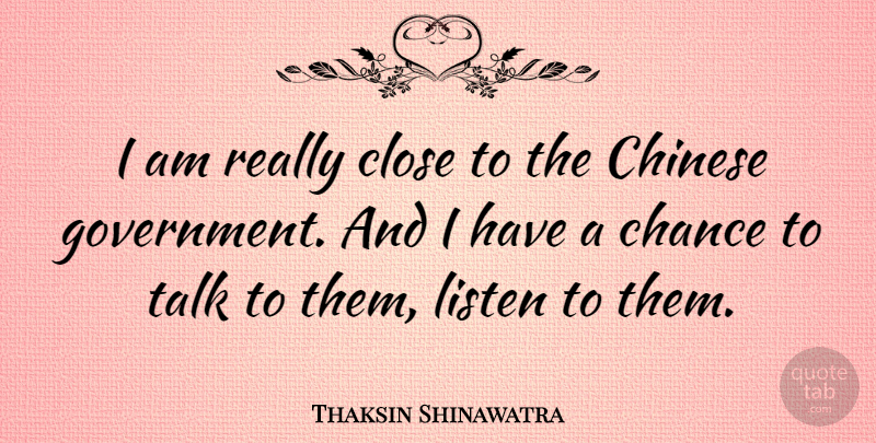 Thaksin Shinawatra Quote About Chance, Chinese, Close, Government, Listen: I Am Really Close To...