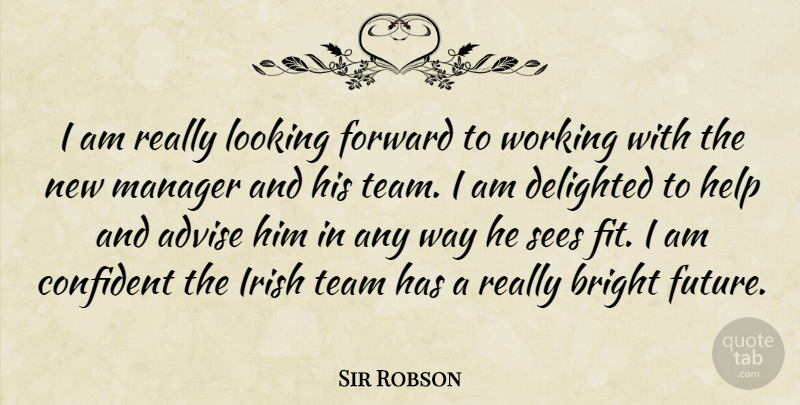 Sir Robson Quote About Advise, Bright, Confident, Delighted, Forward: I Am Really Looking Forward...