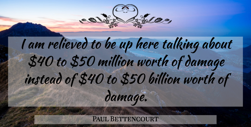 Paul Bettencourt Quote About Billion, Damage, Instead, Million, Relieved: I Am Relieved To Be...