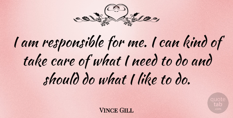 Vince Gill Quote About Care, Needs, Kind: I Am Responsible For Me...