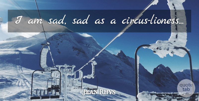 Jean Rhys Quote About Lioness, Circus: I Am Sad Sad As...