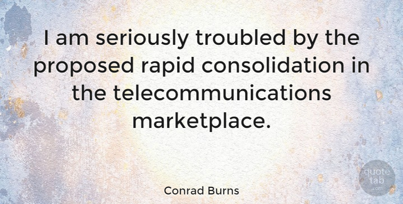 Conrad Burns Quote About Rapids, Consolidation, Marketplace: I Am Seriously Troubled By...