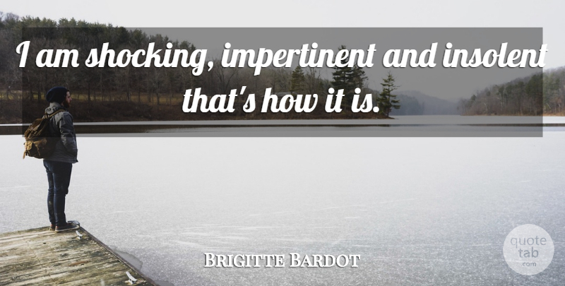 Brigitte Bardot Quote About Shocking, Insolent: I Am Shocking Impertinent And...