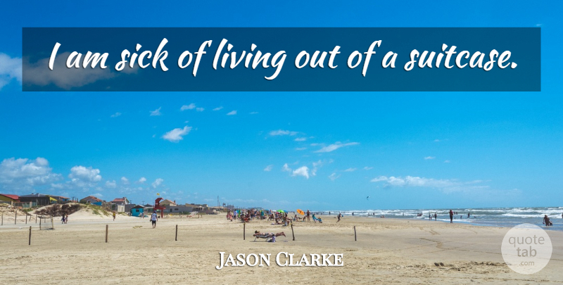 Jason Clarke Quote About Sick, Suitcases: I Am Sick Of Living...