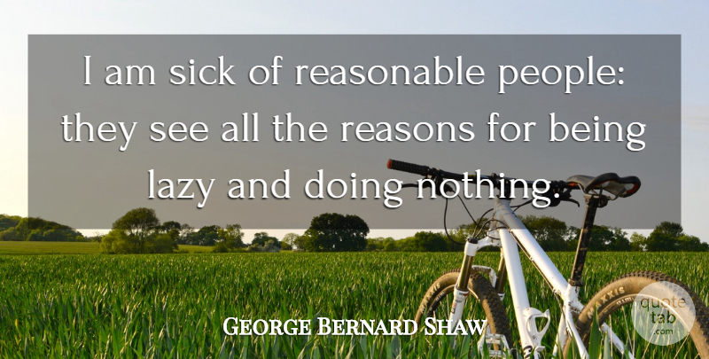 George Bernard Shaw Quote About Funny, Lazy, Reasonable, Reasons, Sick: I Am Sick Of Reasonable...