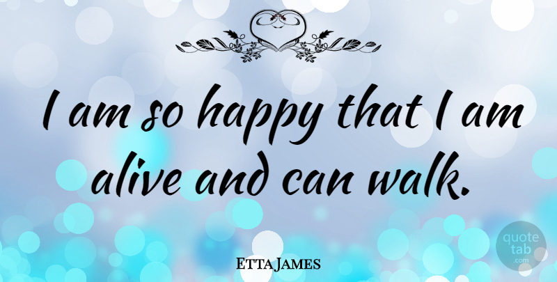 Etta James Quote About Alive, Walks, I Am Alive: I Am So Happy That...