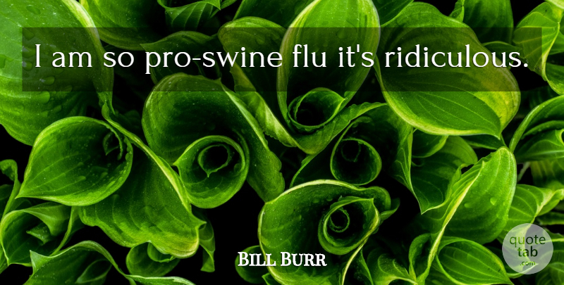Bill Burr Quote About Flu, Ridiculous, Swine: I Am So Pro Swine...