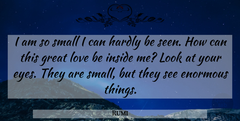 Rumi Quote About Eye, Love Is, Great Love: I Am So Small I...