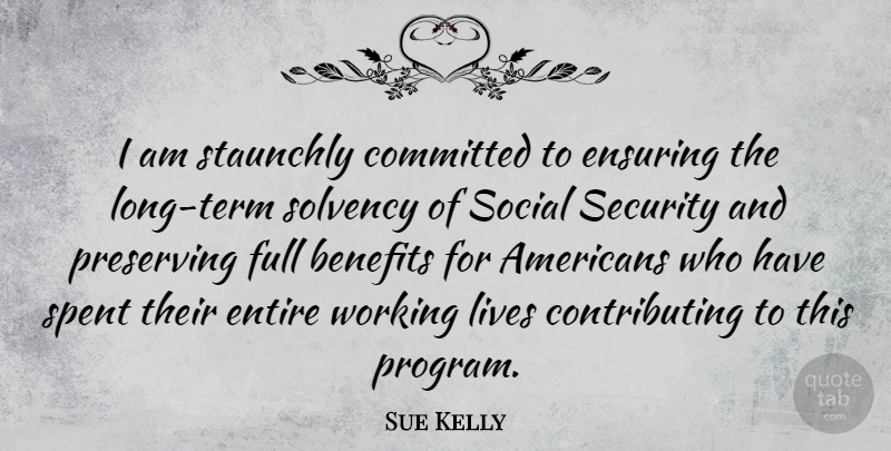 Sue Kelly Quote About Benefits, Ensuring, Entire, Full, Lives: I Am Staunchly Committed To...