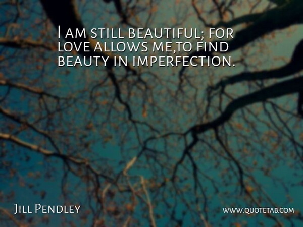 Jill Pendley Quote About Beauty, Love: I Am Still Beautiful For...