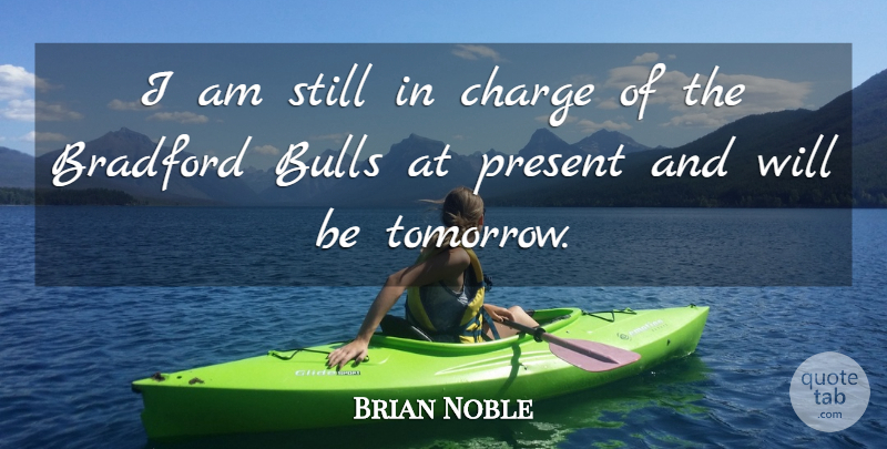 Brian Noble Quote About Bulls, Charge, Present: I Am Still In Charge...