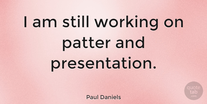 Paul Daniels Quote About Stills, Presentation: I Am Still Working On...