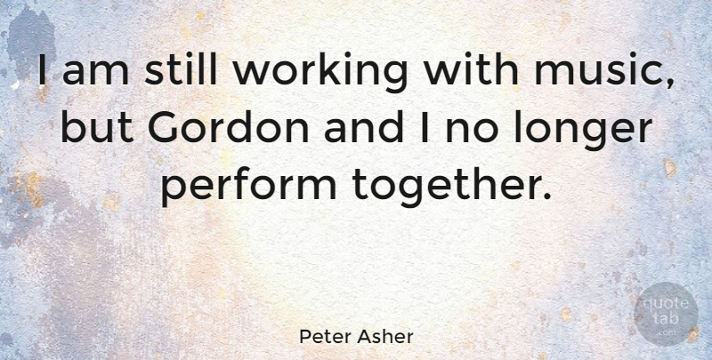 Peter Asher Quote About English Musician, Gordon, Longer, Perform: I Am Still Working With...