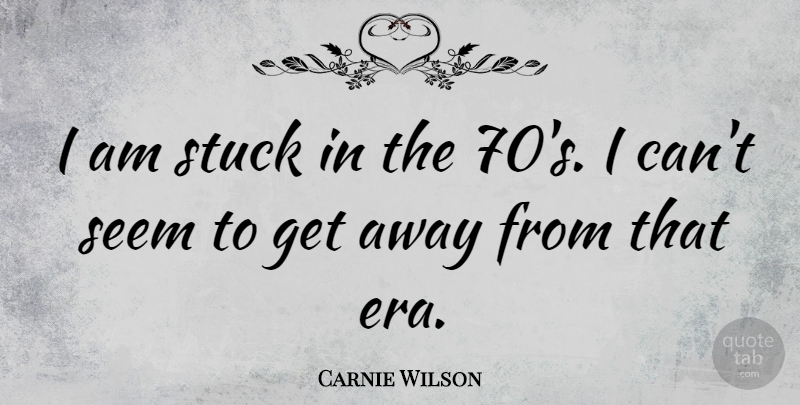 Carnie Wilson Quote About Eras, Stuck, Get Away: I Am Stuck In The...