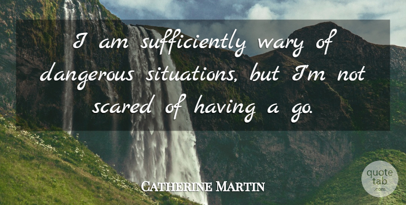 Catherine Martin Quote About Dangerous, Scared, Wary: I Am Sufficiently Wary Of...