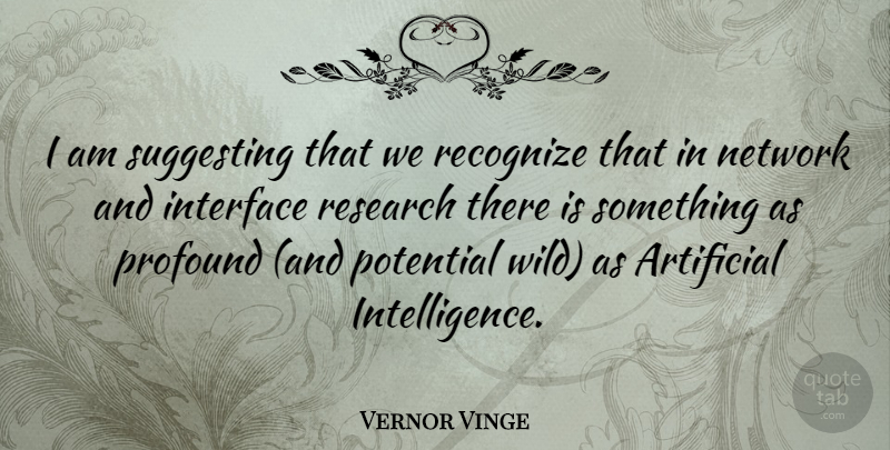 Vernor Vinge Quote About Profound, Research, Artificial Intelligence: I Am Suggesting That We...