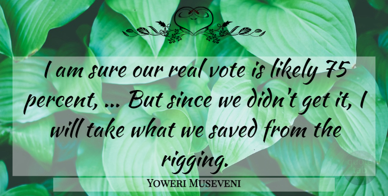 Yoweri Museveni Quote About Likely, Saved, Since, Sure, Vote: I Am Sure Our Real...