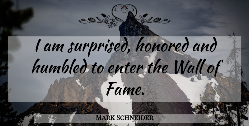Mark Schneider Quote About Enter, Fame, Honored, Humbled, Wall: I Am Surprised Honored And...