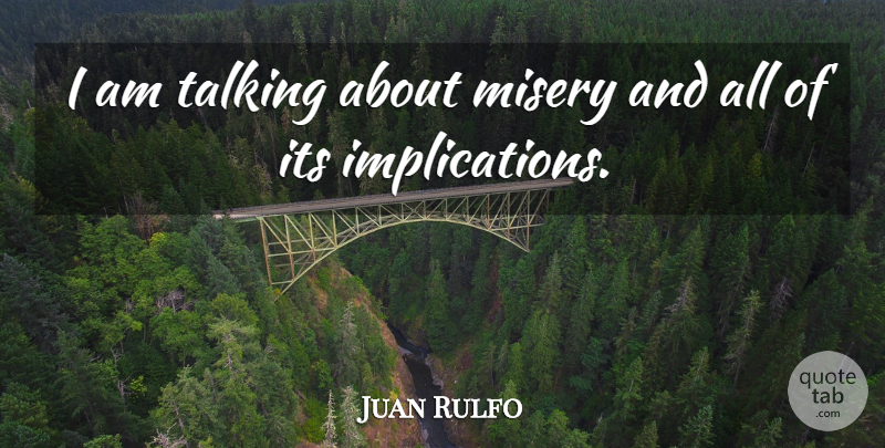 Juan Rulfo Quote About Talking, Misery, Implications: I Am Talking About Misery...