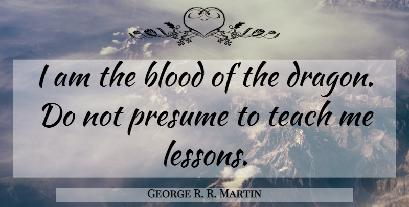 George R. R. Martin Quote About Blood, Dragons, Lessons: I Am The Blood Of...